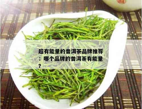 超有能量的普洱茶品牌推荐：哪个品牌的普洱茶有能量？