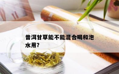 普洱甘草能不能混合喝和泡水用？