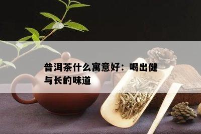 普洱茶什么寓意好：喝出健与长的味道