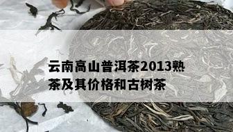 云南高山普洱茶2013熟茶及其价格和古树茶