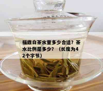 福鼎白茶水量多少合适？茶水比例是多少？（长度为42个字节）