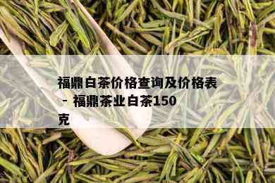 福鼎白茶价格查询及价格表 - 福鼎茶业白茶150克