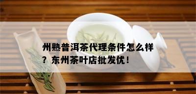 州熟普洱茶代理条件怎么样？东州茶叶店批发优！