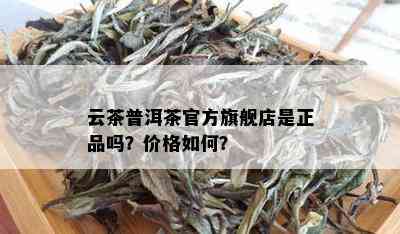 云茶普洱茶官方旗舰店是正品吗？价格如何？