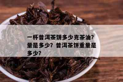 一杯普洱茶饼多少克茶油？量是多少？普洱茶饼重量是多少？