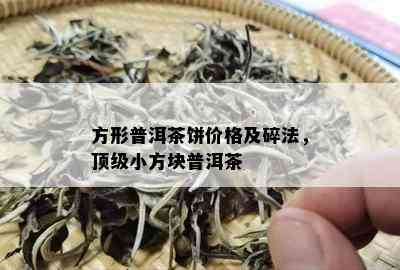 方形普洱茶饼价格及碎法，顶级小方块普洱茶