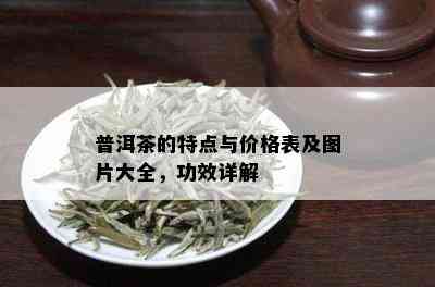 普洱茶的特点与价格表及图片大全，功效详解