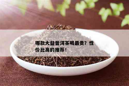 哪款大益普洱茶喝最贵？性价比高的推荐！