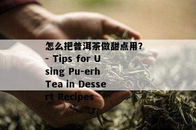 怎么把普洱茶做甜点用？ - Tips for Using Pu-erh Tea in Dessert Recipes