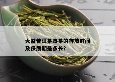 大益普洱茶熟茶的存放时间及保质期是多长？