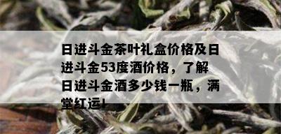 日进斗金茶叶礼盒价格及日进斗金53度价格，了解日进斗金多少钱一瓶，满堂红运！