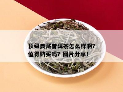 顶级典藏普洱茶怎么样啊？值得购买吗？图片分享！