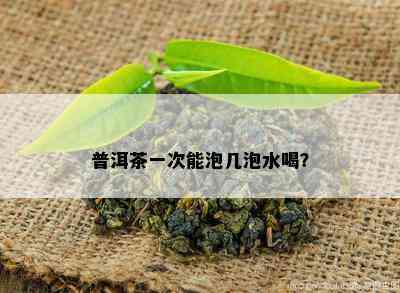 普洱茶一次能泡几泡水喝？