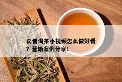 卖普洱茶小视频怎么做好看？营销案例分享！