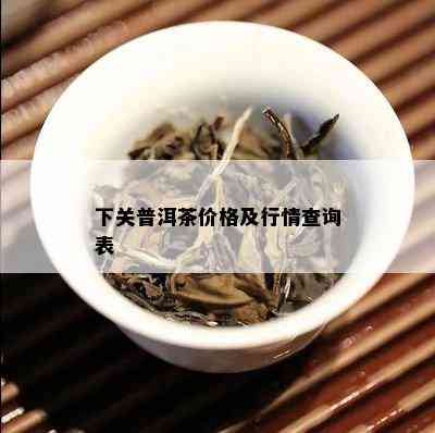 下关普洱茶价格及行情查询表