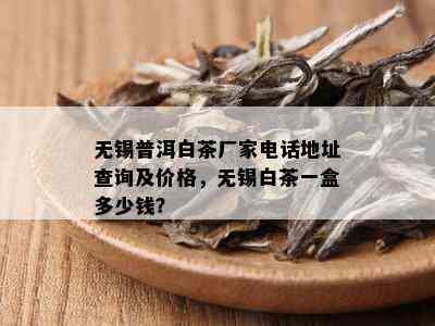 无锡普洱白茶厂家电话地址查询及价格，无锡白茶一盒多少钱？