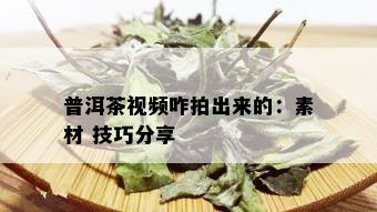 普洱茶视频咋拍出来的：素材 技巧分享