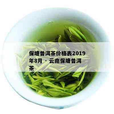 保塘普洱茶价格表2019年8月 - 云南保塘普洱茶