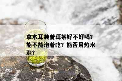 拿木耳装普洱茶好不好喝？能不能泡着吃？能否用热水泡？