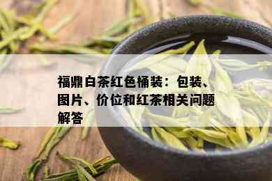 福鼎白茶红色桶装：包装、图片、价位和红茶相关问题解答