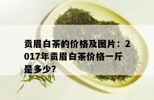 贡眉白茶的价格及图片：2017年贡眉白茶价格一斤是多少？