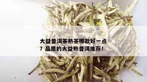 大益普洱茶熟茶哪款好一点？品质的大益熟普洱推荐！