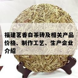 福建茗香白茶砖及相关产品价格、制作工艺、生产企业介绍