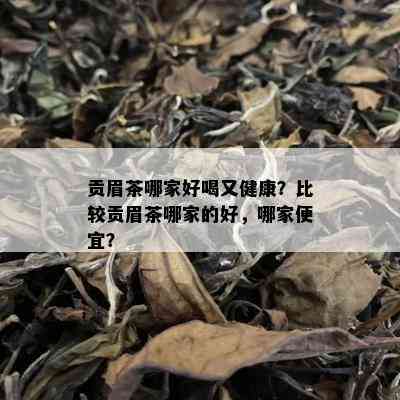 贡眉茶哪家好喝又健康？比较贡眉茶哪家的好，哪家便宜？