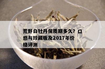 荒野白牡丹保质期多久？口感与珍藏版及2017年价格评测