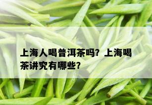 上海人喝普洱茶吗？上海喝茶讲究有哪些？