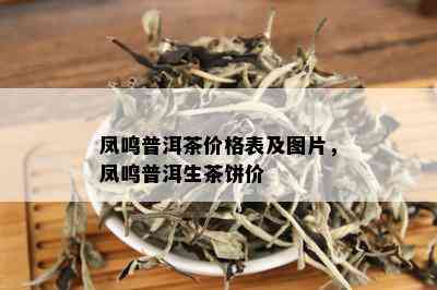 凤鸣普洱茶价格表及图片，凤鸣普洱生茶饼价