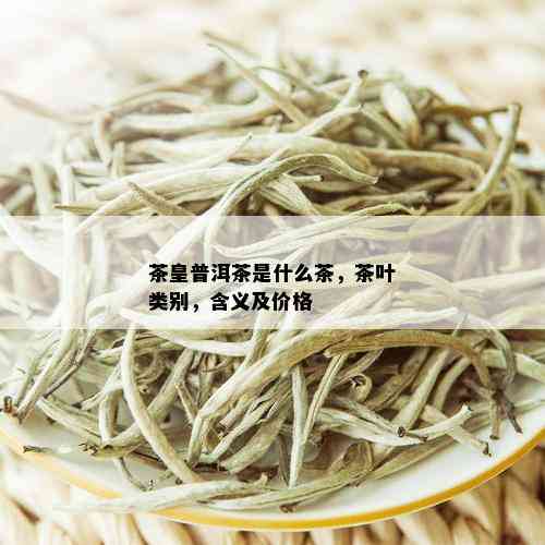 茶皇普洱茶是什么茶，茶叶类别，含义及价格