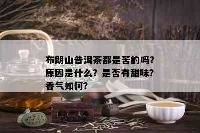 布朗山普洱茶都是苦的吗？原因是什么？是否有甜味？香气如何？