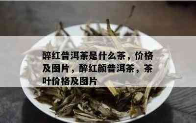 醉红普洱茶是什么茶，价格及图片，醉红颜普洱茶，茶叶价格及图片