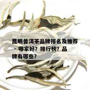 昆明普洱茶品牌排名及推荐 - 哪家好？排行榜？品牌有哪些？