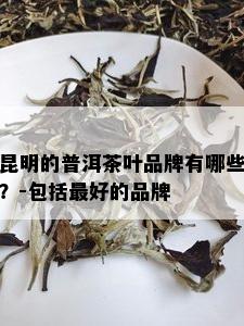 昆明的普洱茶叶品牌有哪些？-包括更好的品牌