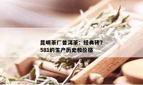 昆明茶厂普洱茶：经典砖7581的生产历史和价格