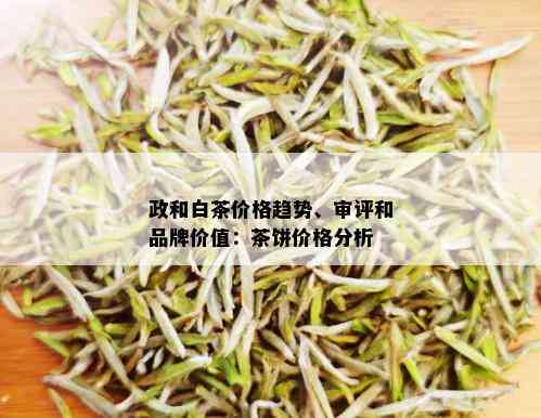 政和白茶价格趋势、审评和品牌价值：茶饼价格分析