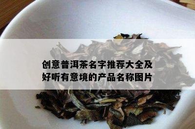 创意普洱茶名字推荐大全及好听有意境的产品名称图片