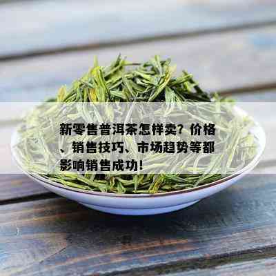 新零售普洱茶怎样卖？价格、销售技巧、市场趋势等都影响销售成功！