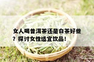 女人喝普洱茶还是白茶好些？探讨女性适宜饮品！