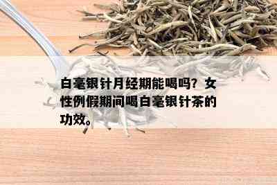 白毫银针月经期能喝吗？女性例假期间喝白毫银针茶的功效。