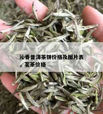 沁香普洱茶饼价格及图片表，茗茶价格