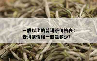 一般以上的普洱茶价格表：普洱茶价格一般是多少？