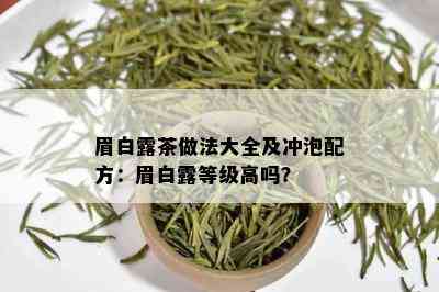 眉白露茶做法大全及冲泡配方：眉白露等级高吗？