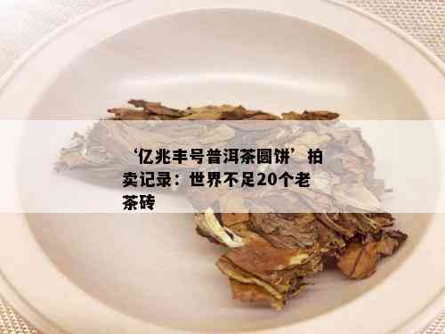 ‘亿兆丰号普洱茶圆饼’拍卖记录：世界不足20个老茶砖