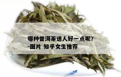 哪种普洱茶送人好一点呢？-图片 知乎女生推荐