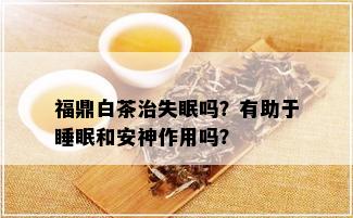 福鼎白茶治失眠吗？有助于睡眠和安神作用吗？