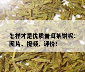 怎样才是优质普洱茶饼呢：图片、视频、评价！