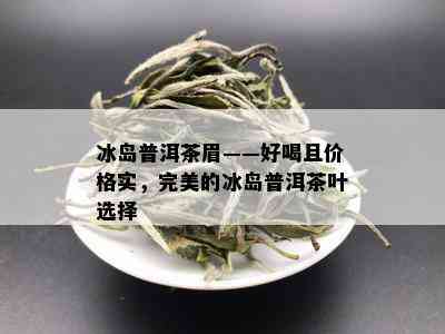 冰岛普洱茶眉——好喝且价格实，完美的冰岛普洱茶叶选择